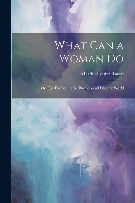 What Can a Woman Do: Or Her Position in the Business and Literary World