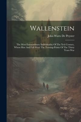Wallenstein: The Most Extraordinary Individuality Of The Xvii Century Whose Rise And Fall Were The Turning-points Of The Thirty Ye