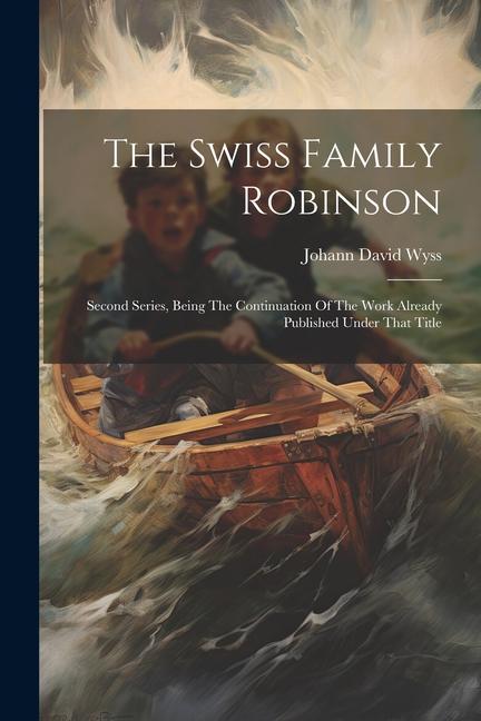 The Swiss Family Robinson: Second Series Being The Continuation Of The Work Already Published Under That Title