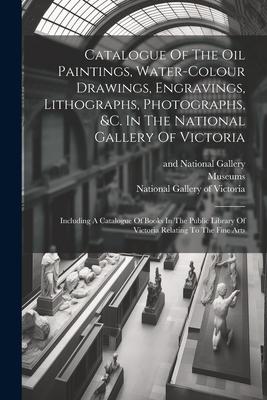 Catalogue Of The Oil Paintings Water-colour Drawings Engravings Lithographs Photographs &c. In The National Gallery Of Victoria: Including A Cata