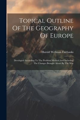 Topical Outline Of The Geography Of Europe: Developed According To The Problem Method And Including The Changes Brought About By The War