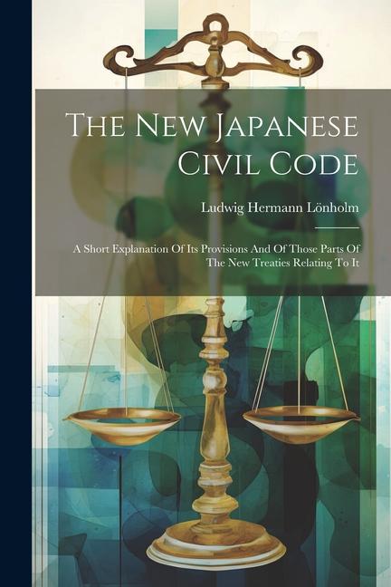 The New Japanese Civil Code: A Short Explanation Of Its Provisions And Of Those Parts Of The New Treaties Relating To It