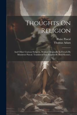 Thoughts On Religion: And Other Curious Subjects. Written Originally In French By Monsieur Pascal. Translated Into English By Basil Kennet