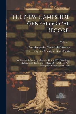 The New Hampshire Genealogical Record: An Illustrated Quarterly Magazine Devoted To Genealogy History And Biography: Official Organ Of The New Hamps