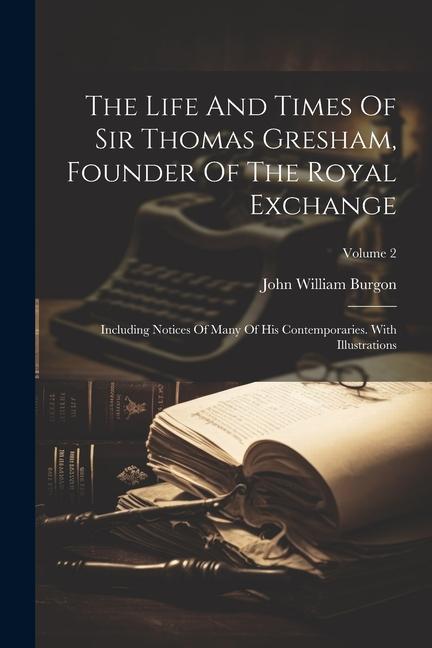 The Life And Times Of Sir Thomas Gresham Founder Of The Royal Exchange: Including Notices Of Many Of His Contemporaries. With Illustrations; Volume 2