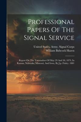 Professional Papers Of The Signal Service: Report On The Toronadoes Of May 29 And 30 1879 In Kansas Nebraska Missouri And Iowa By J.p. Finley. 1