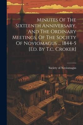 Minutes Of The Sixteenth Anniversary And The Ordinary Meetings Of The Society Of Noviomagus ... 1844-5 [ed. By T.c. Croker]