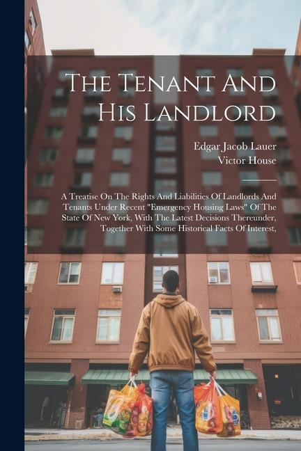 The Tenant And His Landlord: A Treatise On The Rights And Liabilities Of Landlords And Tenants Under Recent emergency Housing Laws Of The State O