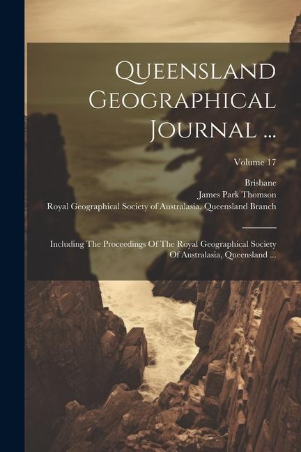 Queensland Geographical Journal ...: Including The Proceedings Of The Royal Geographical Society Of Australasia Queensland ...; Volume 17