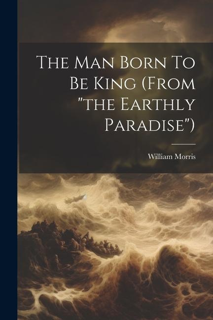 The Man Born To Be King (from the Earthly Paradise)