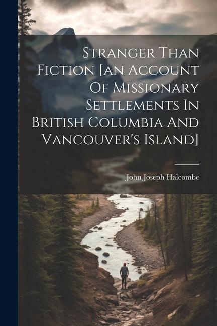 Stranger Than Fiction [an Account Of Missionary Settlements In British Columbia And Vancouver‘s Island]