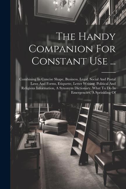 The Handy Companion For Constant Use ...: Combining In Concise Shape Business Legal Social And Postal Laws And Forms Etiquette Letter Writing Po