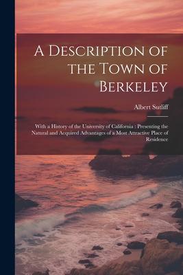 A Description of the Town of Berkeley: With a History of the University of California: Presenting the Natural and Acquired Advantages of a Most Attrac