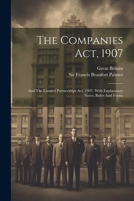 The Companies Act 1907: And The Limited Partnerships Act 1907 With Explanatory Notes Rules And Forms