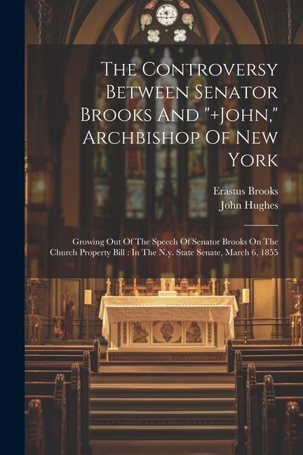 The Controversy Between Senator Brooks And ]john Archbishop Of New York: Growing Out Of The Speech Of Senator Brooks On The Church Property Bill: I