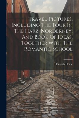 Travel-pictures Including The Tour In The Harz Norderney And Book Of Ideas Together With The Romantic School