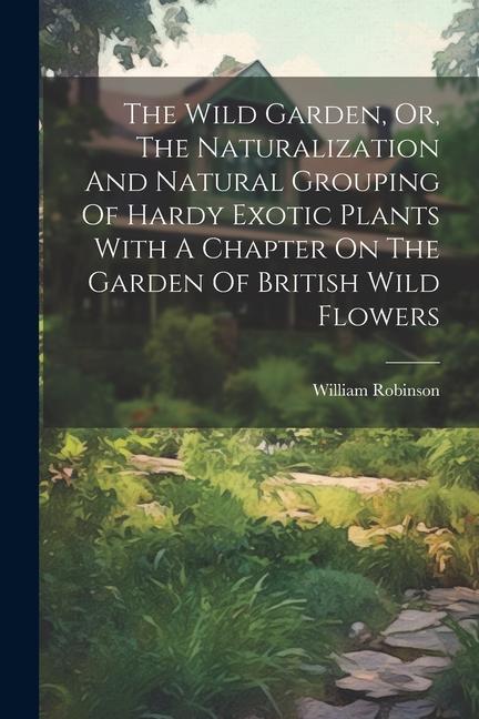 The Wild Garden Or The Naturalization And Natural Grouping Of Hardy Exotic Plants With A Chapter On The Garden Of British Wild Flowers