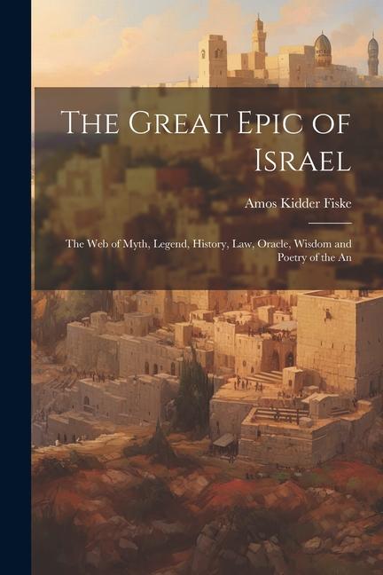 The Great Epic of Israel; the web of Myth Legend History law Oracle Wisdom and Poetry of the An