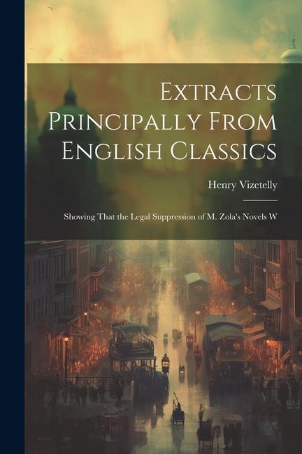 Extracts Principally From English Classics: Showing That the Legal Suppression of M. Zola‘s Novels W