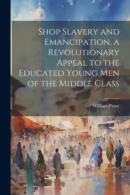 Shop Slavery and Emancipation a Revolutionary Appeal to the Educated Young Men of the Middle Class