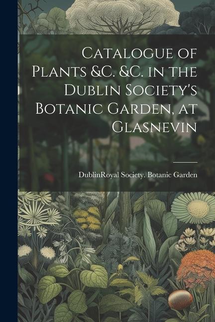 Catalogue of Plants &C. &C. in the Dublin Society‘s Botanic Garden at Glasnevin