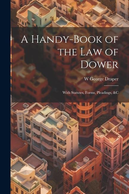 A Handy-Book of the Law of Dower: With Statutes Forms Pleadings &C