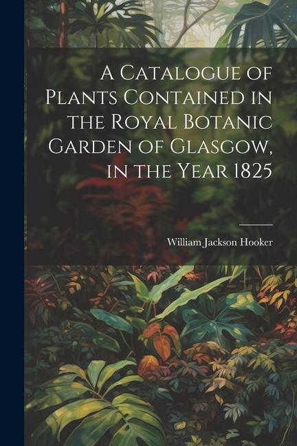A Catalogue of Plants Contained in the Royal Botanic Garden of Glasgow in the Year 1825