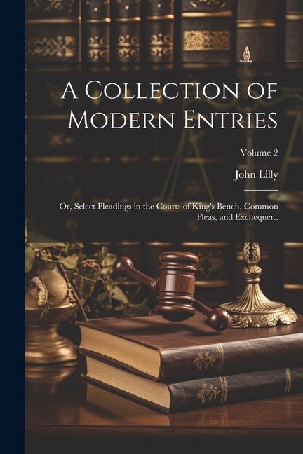 A Collection of Modern Entries; or Select Pleadings in the Courts of King‘s Bench Common Pleas and Exchequer..; Volume 2