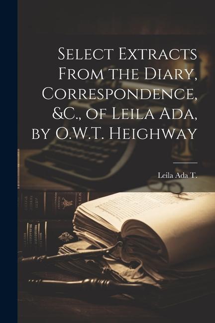 Select Extracts From the Diary Correspondence &C. of Leila Ada by O.W.T. Heighway