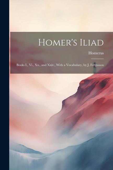 Homer‘s Iliad: Books I. Vi. Xx. and Xxiv. With a Vocabulary by J. Fergusson