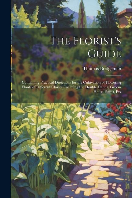 The Florist‘s Guide: Containing Practical Directions for the Cultivation of Flowering Plants of Different Classes Inclufing the Double Dah