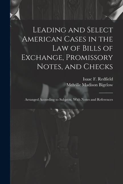 Leading and Select American Cases in the law of Bills of Exchange Promissory Notes and Checks; Arranged According to Subjects. With Notes and Refere