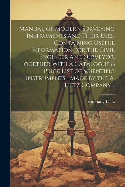 Manual of Modern Surveying Instruments and Their Uses Containing Useful Information for the Civil Engineer and Surveyor Together With a Catalogue &
