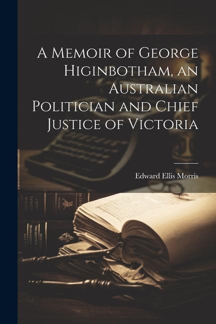 A Memoir of George Higinbotham an Australian Politician and Chief Justice of Victoria
