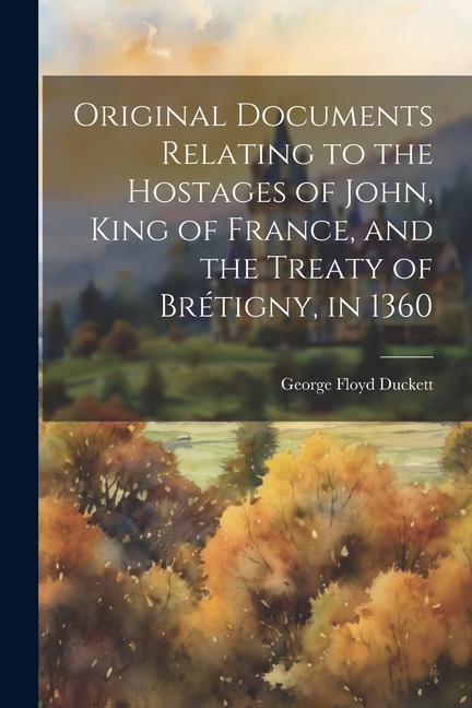 Original Documents Relating to the Hostages of John King of France and the Treaty of Brétigny in 1360