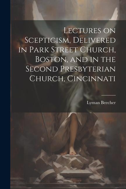 Lectures on Scepticism Delivered in Park Street Church Boston and in the Second Presbyterian Church Cincinnati