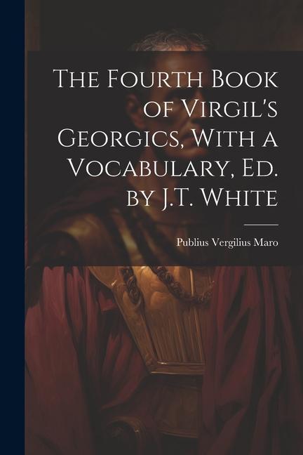 The Fourth Book of Virgil‘s Georgics With a Vocabulary Ed. by J.T. White