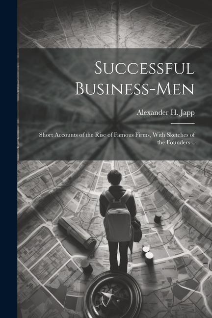 Successful Business-men: Short Accounts of the Rise of Famous Firms With Sketches of the Founders ..
