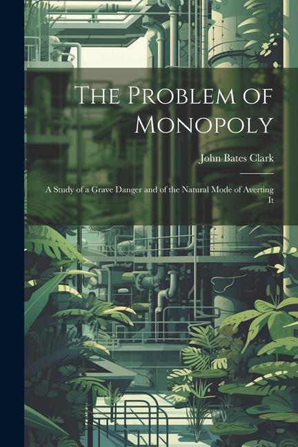 The Problem of Monopoly: A Study of a Grave Danger and of the Natural Mode of Averting It