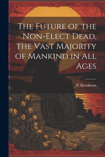 The Future of the Non-Elect Dead the Vast Majority of Mankind in all Ages