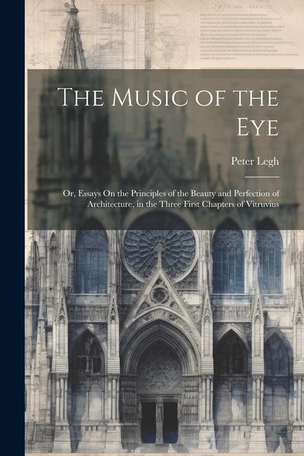 The Music of the Eye: Or Essays On the Principles of the Beauty and Perfection of Architecture in the Three First Chapters of Vitruvius