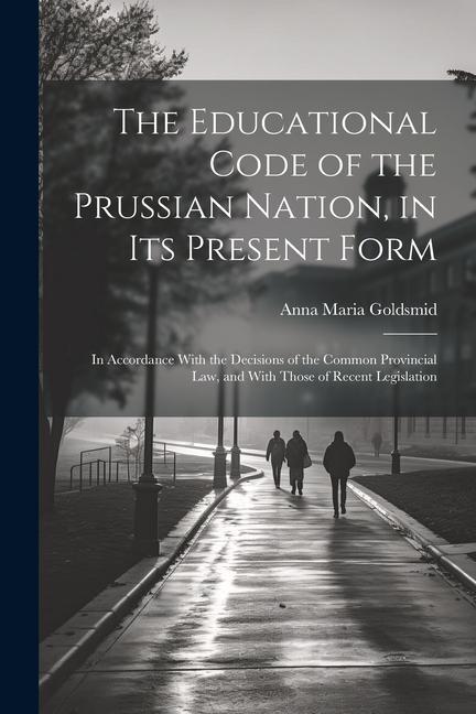 The Educational Code of the Prussian Nation in Its Present Form: In Accordance With the Decisions of the Common Provincial Law and With Those of Rec