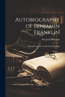 Autobiography of Benjamin Franklin: With Selections From His Other Writings