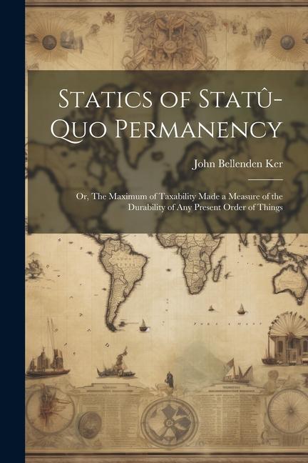 Statics of Statû-quo Permanency; or The Maximum of Taxability Made a Measure of the Durability of any Present Order of Things