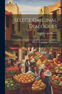 Select Original Dialogues: Or Spanish and English Conversations: For the Use of Those Who Study the Spanish Language
