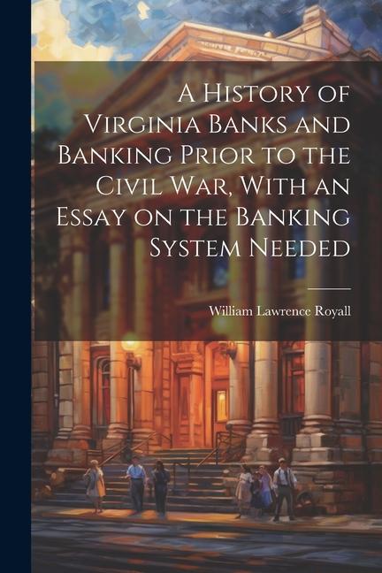 A History of Virginia Banks and Banking Prior to the Civil War With an Essay on the Banking System Needed