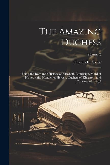The Amazing Duchess; Being the Romantic History of Elizabeth Chudleigh Maid of Honour the Hon. Mrs. Hervey Duchess of Kingston and Countess of Bri