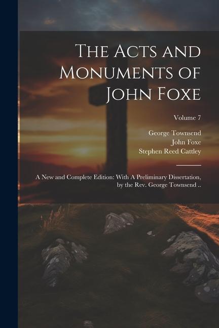 The Acts and Monuments of John Foxe: A new and Complete Edition: With A Preliminary Dissertation by the Rev. George Townsend ..; Volume 7