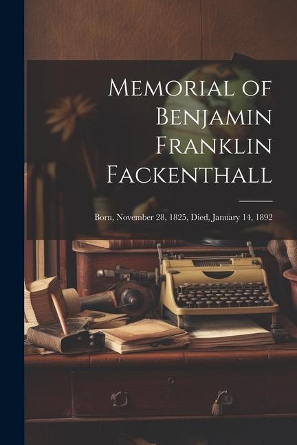 Memorial of Benjamin Franklin Fackenthall: Born November 28 1825 Died January 14 1892