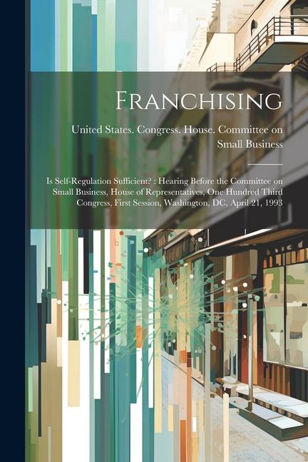 Franchising: Is Self-regulation Sufficient?: Hearing Before the Committee on Small Business House of Representatives One Hundred